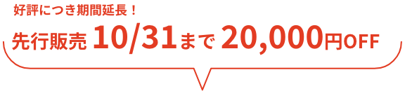 好評につき期間延長！先行販売 10月31日まで20,000円OFF